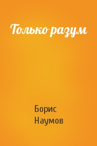 Борис Наумов - Только разум