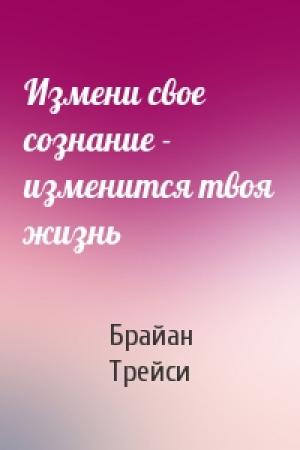 Обложка книги «Измени свое сознание - изменится твоя жизнь» — Брайан Трейси