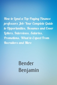 How to Land a Top-Paying Finance professors Job: Your Complete Guide to Opportunities, Resumes and Cover Letters, Interviews, Salaries, Promotions, What to Expect From Recruiters and More