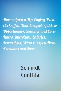 How to Land a Top-Paying Train clerks Job: Your Complete Guide to Opportunities, Resumes and Cover Letters, Interviews, Salaries, Promotions, What to Expect From Recruiters and More