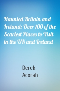 Haunted Britain and Ireland: Over 100 of the Scariest Places to Visit in the UK and Ireland