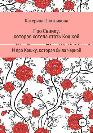 Обложка книги «Про свинку, которая хотела стать кошкой, и про кошку, которая была черной» — Катерина Плотникова