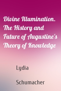Divine Illumination. The History and Future of Augustine's Theory of Knowledge