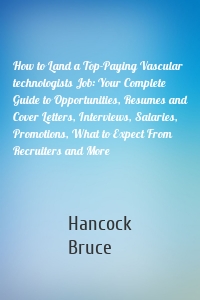 How to Land a Top-Paying Vascular technologists Job: Your Complete Guide to Opportunities, Resumes and Cover Letters, Interviews, Salaries, Promotions, What to Expect From Recruiters and More