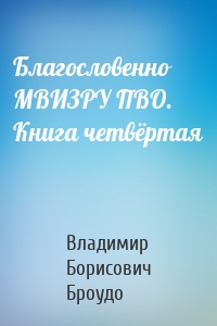 Благословенно МВИЗРУ ПВО. Книга четвёртая