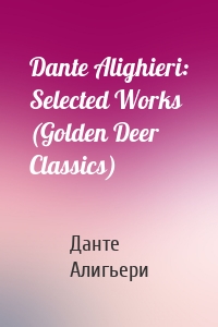 Dante Alighieri: Selected Works (Golden Deer Classics)