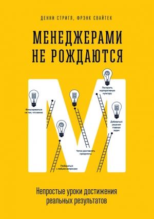 Обложка книги «Менеджерами не рождаются. Непростые уроки достижения реальных результатов» — Фрэнк Свайтек, Денни Стригл
