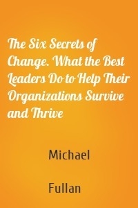 The Six Secrets of Change. What the Best Leaders Do to Help Their Organizations Survive and Thrive