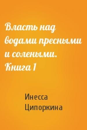 Обложка книги «Власть над водами пресными и солеными. Книга 1» — Инесса Ципоркина