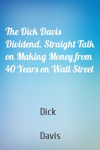 The Dick Davis Dividend. Straight Talk on Making Money from 40 Years on Wall Street