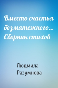 Вместо счастья безмятежного… Сборник стихов