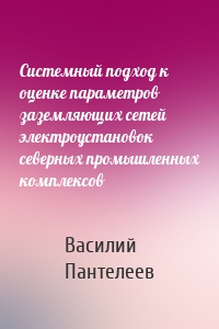 Системный подход к оценке параметров заземляющих сетей электроустановок северных промышленных комплексов