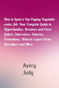 How to Land a Top-Paying Vegetable cooks Job: Your Complete Guide to Opportunities, Resumes and Cover Letters, Interviews, Salaries, Promotions, What to Expect From Recruiters and More