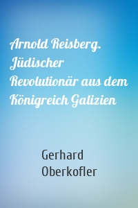 Arnold Reisberg. Jüdischer Revolutionär aus dem Königreich Galizien