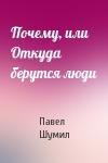 Павел Шумил - Почему, или Откуда берутся люди