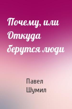 Обложка книги «Почему, или Откуда берутся люди» — Павел Шумил