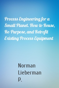 Process Engineering for a Small Planet. How to Reuse, Re-Purpose, and Retrofit Existing Process Equipment