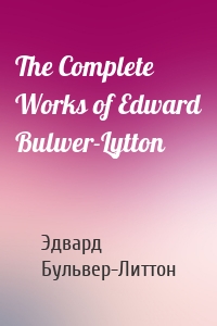 The Complete Works of Edward Bulwer-Lytton
