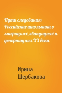Пути следования: Российские школьники о миграциях, эвакуациях и депортациях ХХ века