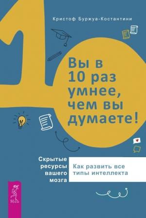 Обложка книги «Вы в 10 раз умнее, чем вы думаете! Скрытые ресурсы вашего мозга. Как развить все типы интеллекта» — Кристоф Буржуа-Константини
