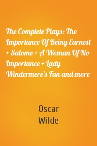 The Complete Plays: The Importance Of Being Earnest + Salome + A Woman Of No Importance + Lady Windermere's Fan and more