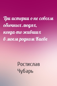 Три истории о не совсем обычных людях, когда-то живших в моем родном Киеве