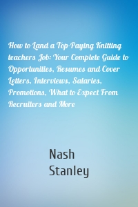 How to Land a Top-Paying Knitting teachers Job: Your Complete Guide to Opportunities, Resumes and Cover Letters, Interviews, Salaries, Promotions, What to Expect From Recruiters and More