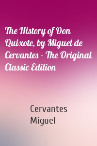 The History of Don Quixote, by Miguel de Cervantes - The Original Classic Edition