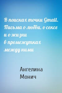 В поисках точки Gmail. Письма о любви, о сексе и о жизни в промежутках между ними