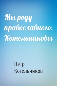 Мы роду православного. Котельниковы