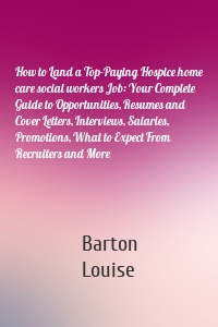 How to Land a Top-Paying Hospice home care social workers Job: Your Complete Guide to Opportunities, Resumes and Cover Letters, Interviews, Salaries, Promotions, What to Expect From Recruiters and More