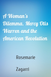 A Woman's Dilemma. Mercy Otis Warren and the American Revolution