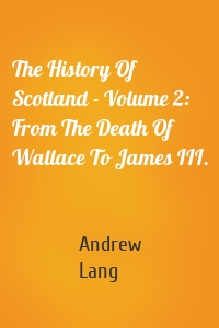 The History Of Scotland - Volume 2: From The Death Of Wallace To James III.