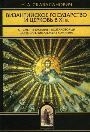 Обложка книги «Византийское государство и Церковь в XI в.: От смерти Василия II Болгаробойцы до воцарения Алексея I Комнина: В 2–х кн.» — Николай Скабаланович