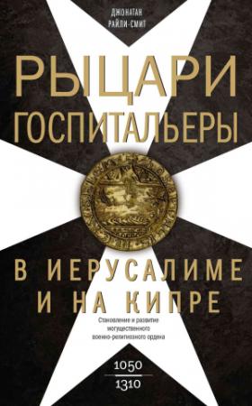 Обложка книги «Рыцари-госпитальеры в Иерусалиме и на Кипре. Становление и развитие могущественного военно-религиозного ордена» — Джонатан Райли-Смит