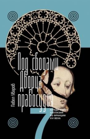 Обложка книги «Под сводами Дворца правосудия. Семь юридических коллизий во Франции XVI века» — Павел Уваров