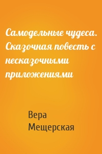 Самодельные чудеса. Сказочная повесть с несказочными приложениями