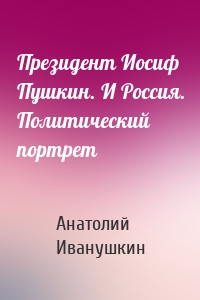 Президент Иосиф Пушкин. И Россия. Политический портрет