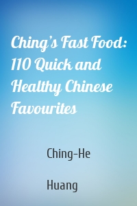 Ching’s Fast Food: 110 Quick and Healthy Chinese Favourites