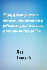 Лев Толстой - Кому у кого учиться писать, крестьянским ребятам у нас или нам у крестьянских ребят