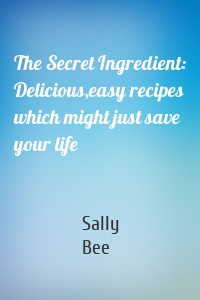 The Secret Ingredient: Delicious,easy recipes which might just save your life