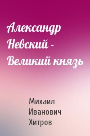 Обложка книги «Александр Невский - Великий князь» — Михаил Иванович Хитров