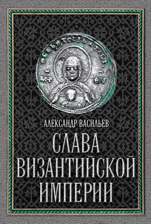 Обложка книги «Слава Византийской империи» — Александр Васильев