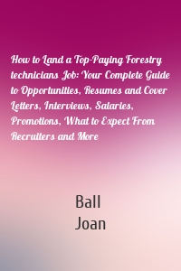 How to Land a Top-Paying Forestry technicians Job: Your Complete Guide to Opportunities, Resumes and Cover Letters, Interviews, Salaries, Promotions, What to Expect From Recruiters and More