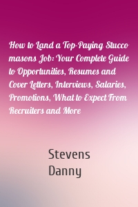 How to Land a Top-Paying Stucco masons Job: Your Complete Guide to Opportunities, Resumes and Cover Letters, Interviews, Salaries, Promotions, What to Expect From Recruiters and More