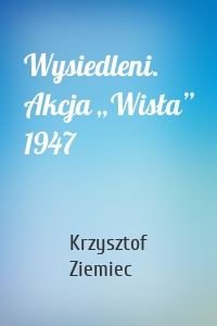 Wysiedleni. Akcja „Wisła” 1947