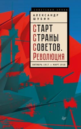 Обложка книги «Старт Страны Советов. Революция. Октябрь 1917 – март 1918» — Александр Шубин