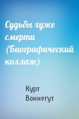 Обложка книги «Судьбы хуже смерти (Биографический коллаж)» — Курт Воннегут