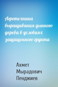 Агротехника выращивания дынного дерева в условиях защищенного грунта