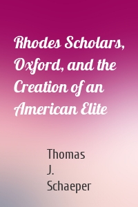 Rhodes Scholars, Oxford, and the Creation of an American Elite